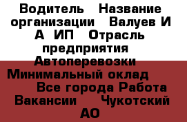 Водитель › Название организации ­ Валуев И.А, ИП › Отрасль предприятия ­ Автоперевозки › Минимальный оклад ­ 35 000 - Все города Работа » Вакансии   . Чукотский АО